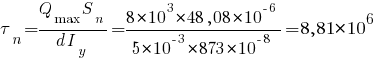 tau_n = {Q_max S_n}/{d I_y} = {8*10^3 * 48,08*10^{-6}}/{5*10^{-3}*873*10^{-8}} = 8,81*10^6